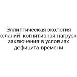 Эллиптическая экология желаний: когнитивная нагрузка заключения в условиях дефицита времени